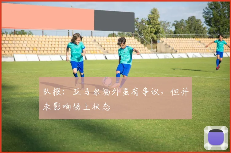 队报：亚马尔场外虽有争议，但并未影响场上状态
