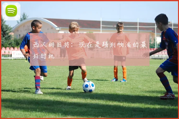 西汉姆旧将：现在是踢利物浦的最好时机